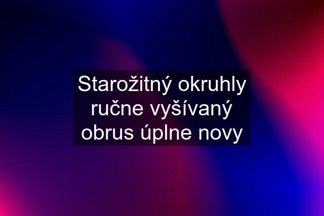 Starožitný okruhly ručne vyšívaný obrus úplne novy