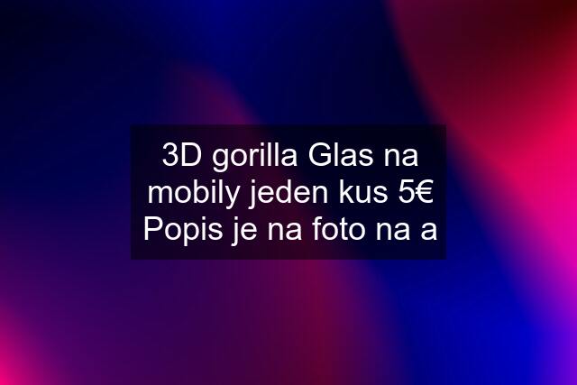 3D gorilla Glas na mobily jeden kus 5€ Popis je na foto na a