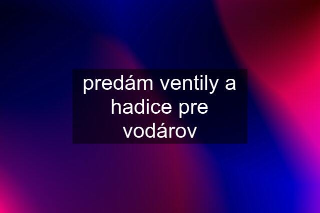 predám ventily a hadice pre vodárov