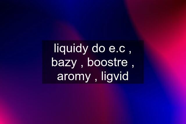 liquidy do e.c , bazy , boostre , aromy , ligvid