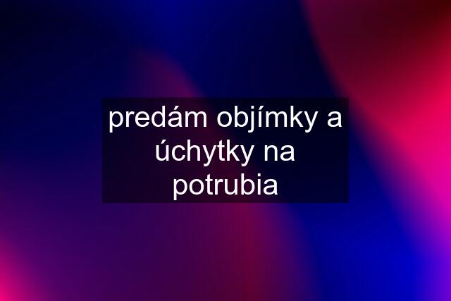 predám objímky a úchytky na potrubia