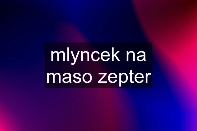 mlyncek na maso zepter