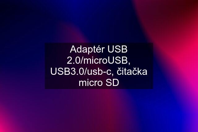 Adaptér USB 2.0/microUSB, USB3.0/usb-c, čitačka micro SD