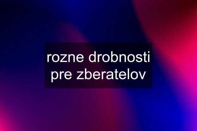 rozne drobnosti pre zberatelov