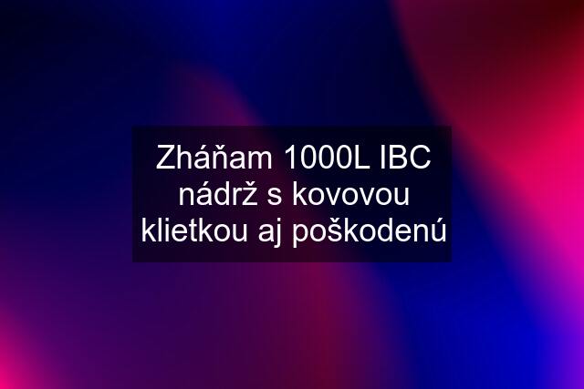 Zháňam 1000L IBC nádrž s kovovou klietkou aj poškodenú