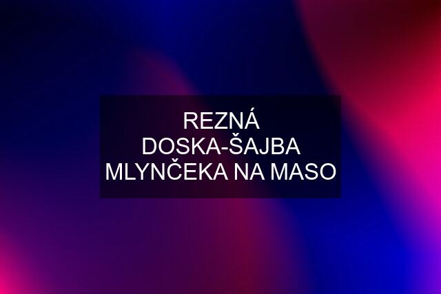 REZNÁ DOSKA-ŠAJBA MLYNČEKA NA MASO