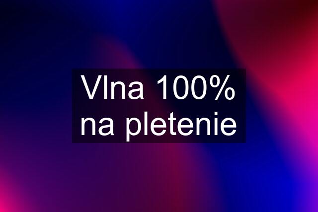 Vlna 100% na pletenie