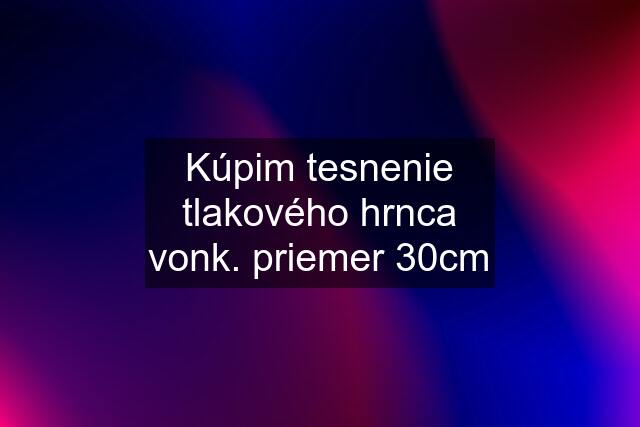 Kúpim tesnenie tlakového hrnca vonk. priemer 30cm