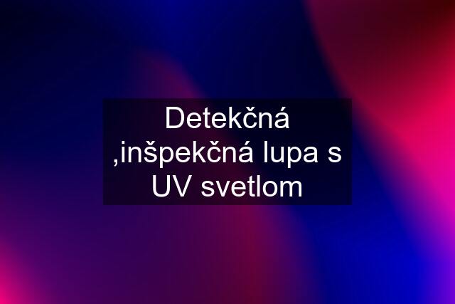 Detekčná ,inšpekčná lupa s UV svetlom