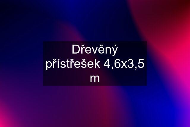 Dřevěný přístřešek 4,6x3,5 m