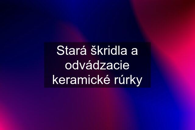 Stará škridla a odvádzacie keramické rúrky