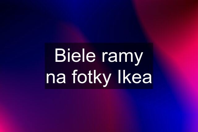 Biele ramy na fotky Ikea