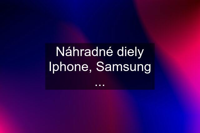 Náhradné diely Iphone, Samsung ...