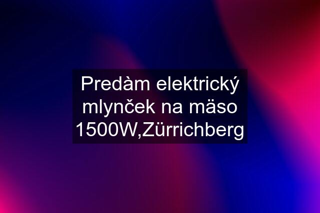 Predàm elektrický mlynček na mäso 1500W,Zürrichberg