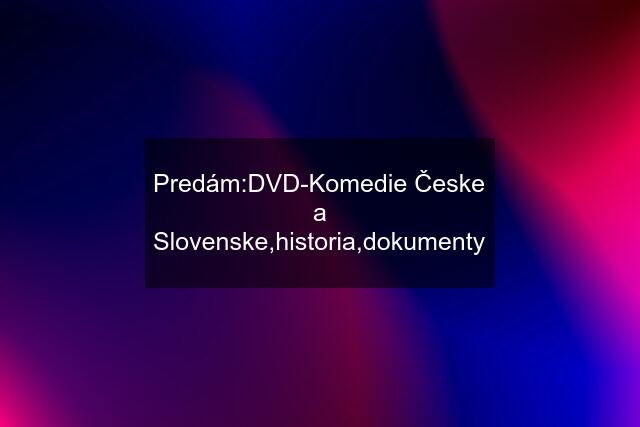 Predám:DVD-Komedie Česke a Slovenske,historia,dokumenty