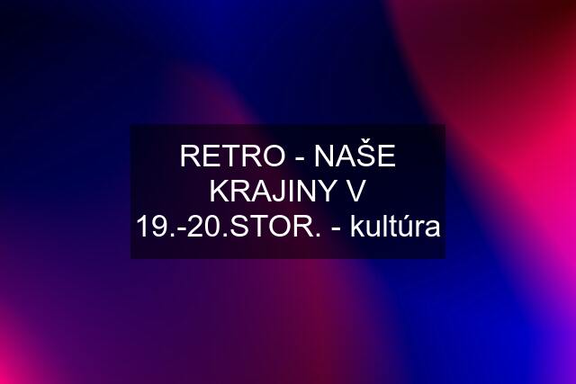 RETRO - NAŠE KRAJINY V 19.-20.STOR. - kultúra