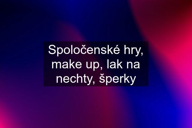 Spoločenské hry, make up, lak na nechty, šperky