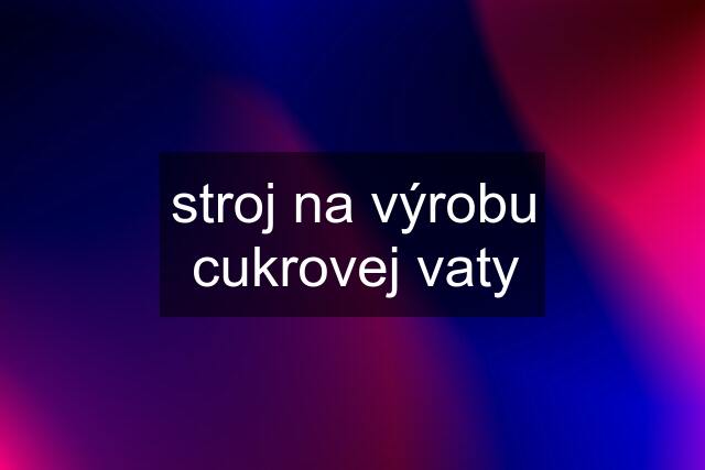 stroj na výrobu cukrovej vaty