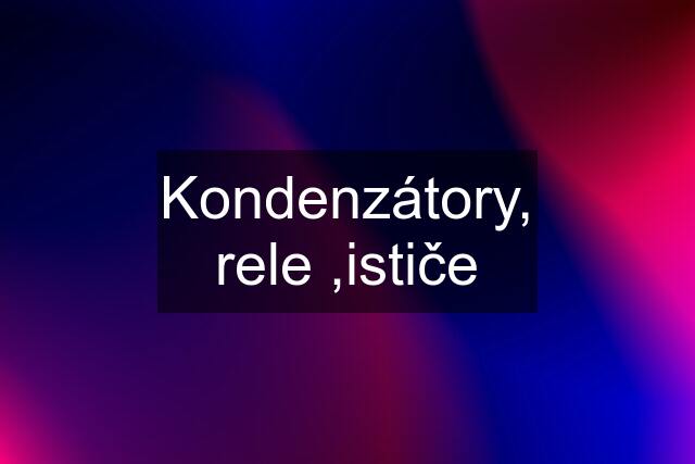 Kondenzátory, rele ,ističe