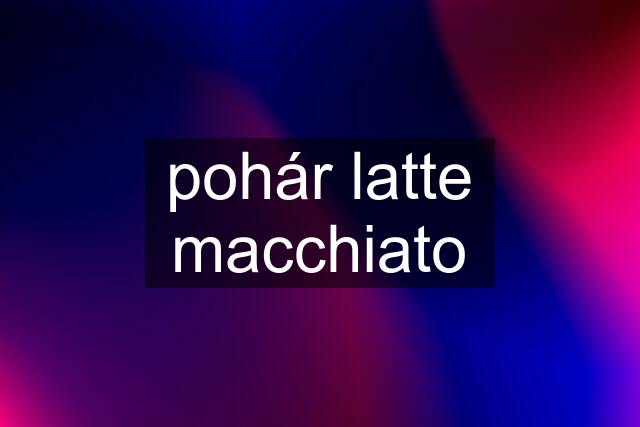 pohár latte macchiato