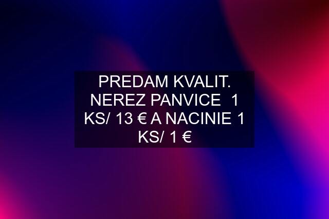 PREDAM KVALIT. NEREZ PANVICE  1 KS/ 13 € A NACINIE 1 KS/ 1 €