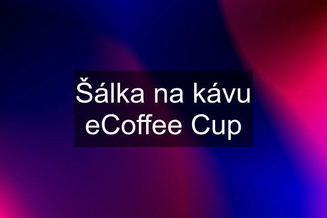 Šálka na kávu eCoffee Cup