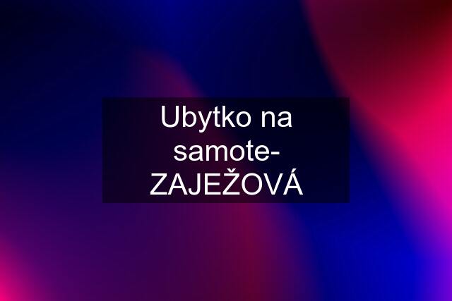 Ubytko na samote- ZAJEŽOVÁ