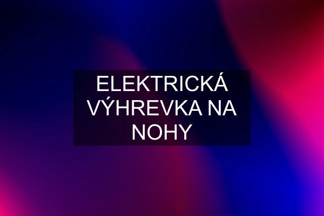 ELEKTRICKÁ VÝHREVKA NA NOHY