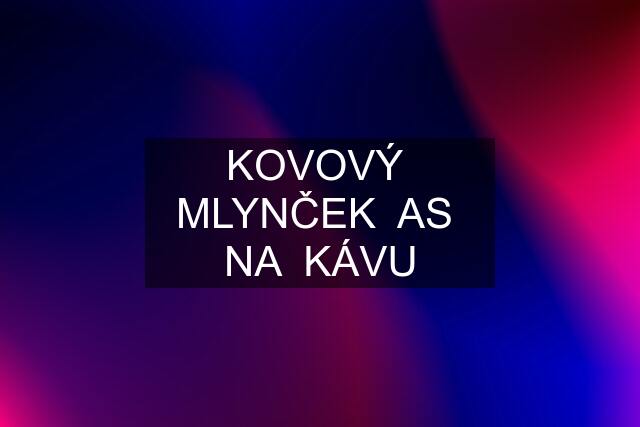 KOVOVÝ  MLYNČEK  AS  NA  KÁVU