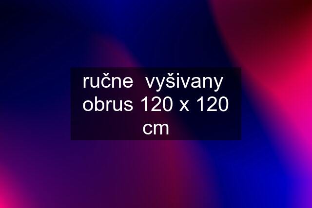 ručne  vyšivany  obrus 120 x 120 cm