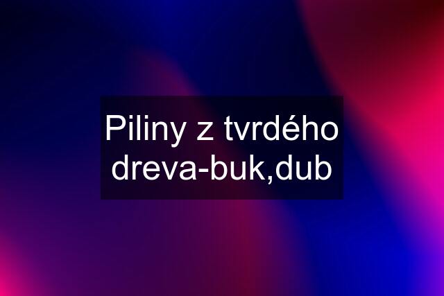 Piliny z tvrdého dreva-buk,dub