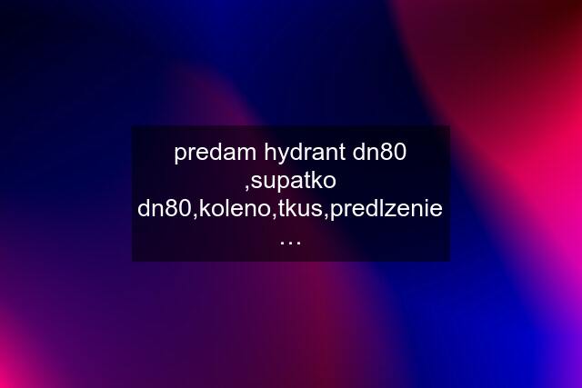 predam hydrant dn80 ,supatko dn80,koleno,tkus,predlzenie…