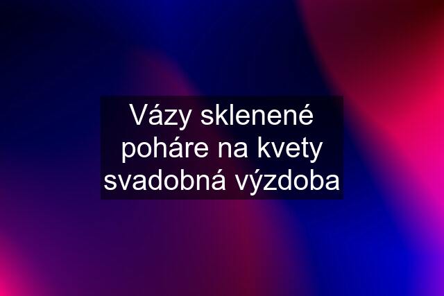 Vázy sklenené poháre na kvety svadobná výzdoba