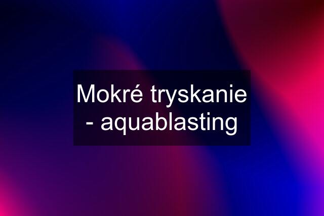 Mokré tryskanie - aquablasting