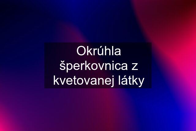 Okrúhla šperkovnica z kvetovanej látky