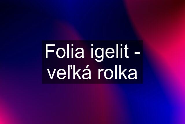 Folia igelit - veľká rolka