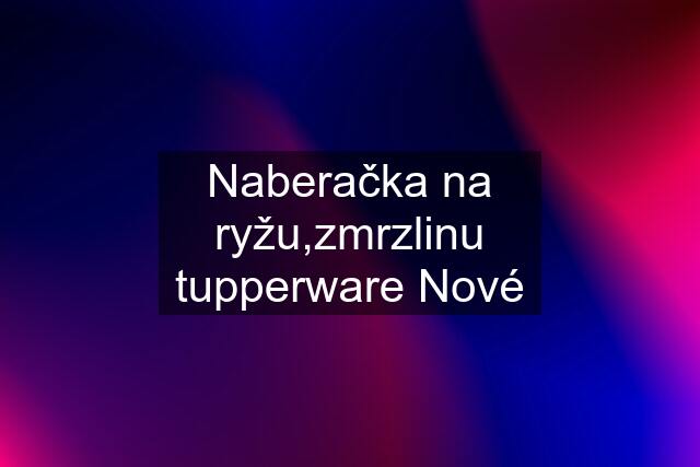 Naberačka na ryžu,zmrzlinu tupperware Nové