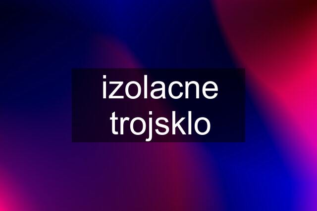 izolacne trojsklo