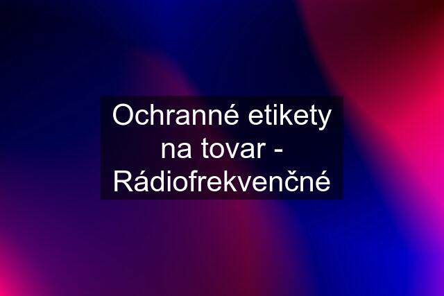 Ochranné etikety na tovar - Rádiofrekvenčné