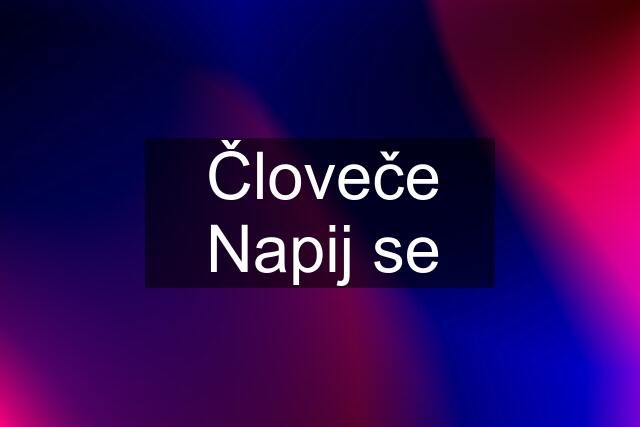 Človeče Napij se