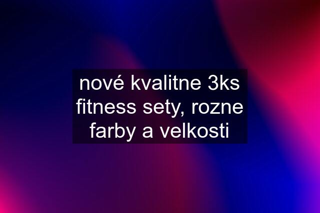 nové kvalitne 3ks fitness sety, rozne farby a velkosti