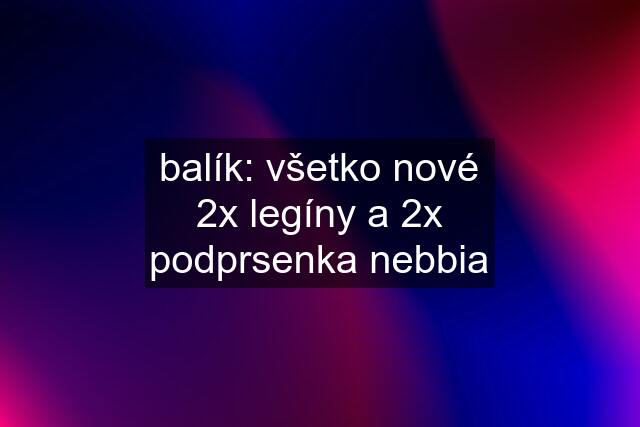 balík: všetko nové 2x legíny a 2x podprsenka nebbia