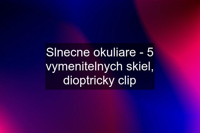 Slnecne okuliare - 5 vymenitelnych skiel, dioptricky clip