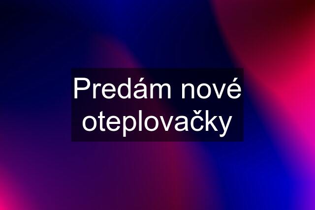 Predám nové oteplovačky