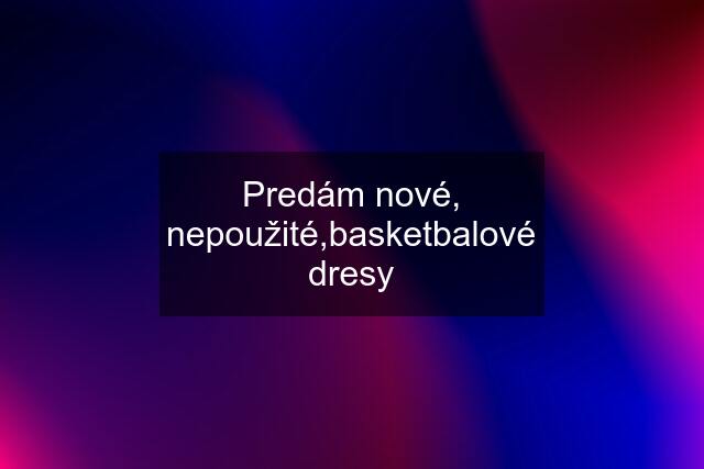 Predám nové, nepoužité,basketbalové dresy