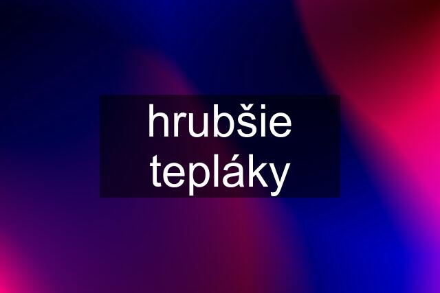 hrubšie tepláky