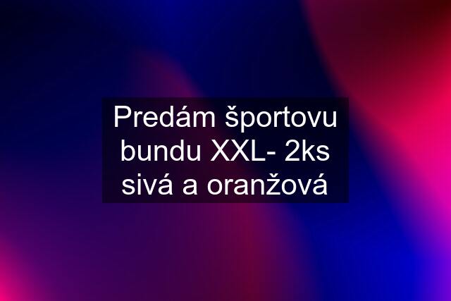 Predám športovu bundu XXL- 2ks sivá a oranžová