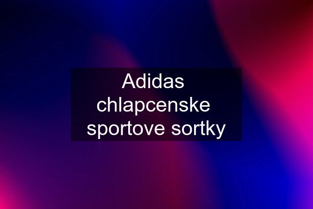 Adidas  chlapcenske  sportove sortky