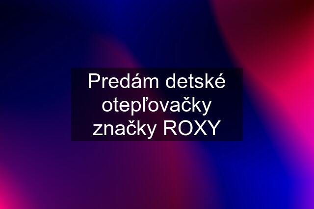 Predám detské otepľovačky značky ROXY