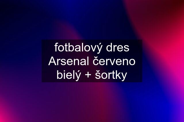 fotbalový dres Arsenal červeno bielý + šortky